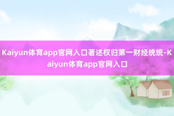 Kaiyun体育app官网入口著述权归第一财经统统-Kaiyun体育app官网入口