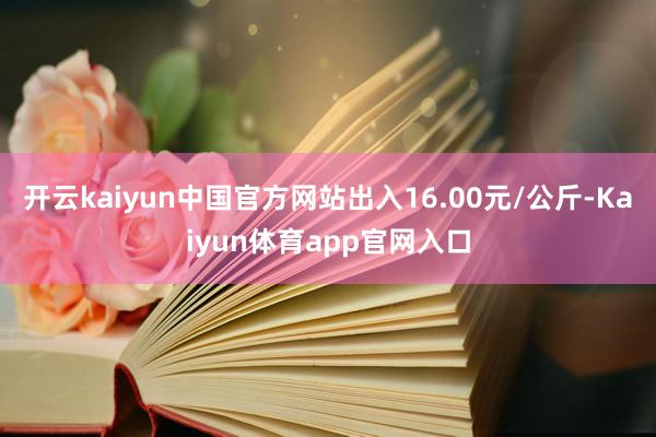 开云kaiyun中国官方网站出入16.00元/公斤-Kaiyun体育app官网入口