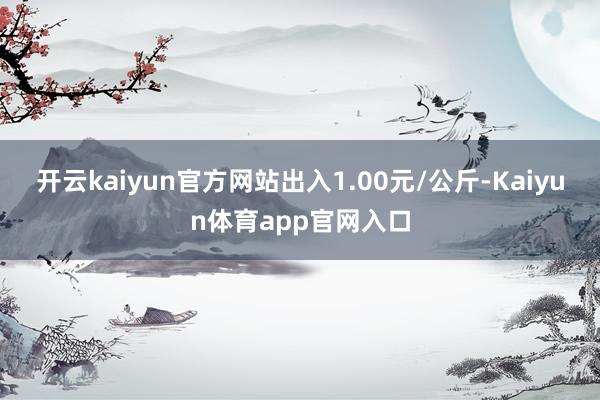 开云kaiyun官方网站出入1.00元/公斤-Kaiyun体育app官网入口