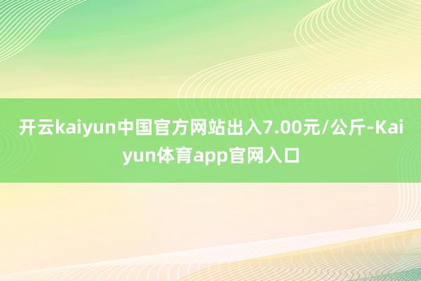 开云kaiyun中国官方网站出入7.00元/公斤-Kaiyun体育app官网入口