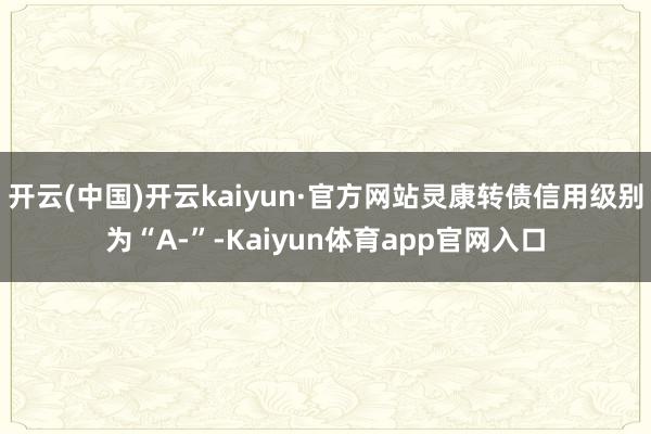 开云(中国)开云kaiyun·官方网站灵康转债信用级别为“A-”-Kaiyun体育app官网入口