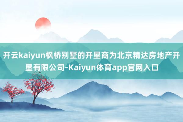 开云kaiyun枫桥别墅的开垦商为北京精达房地产开垦有限公司-Kaiyun体育app官网入口