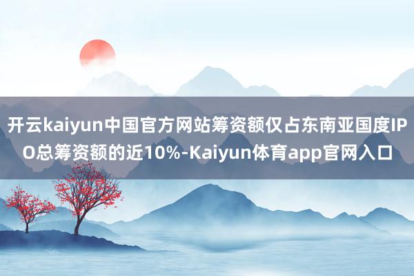 开云kaiyun中国官方网站筹资额仅占东南亚国度IPO总筹资额的近10%-Kaiyun体育app官网入口