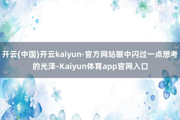 开云(中国)开云kaiyun·官方网站眼中闪过一点想考的光泽-Kaiyun体育app官网入口