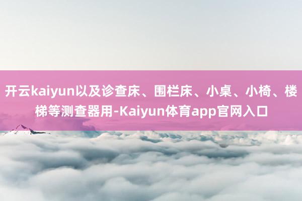 开云kaiyun以及诊查床、围栏床、小桌、小椅、楼梯等测查器用-Kaiyun体育app官网入口