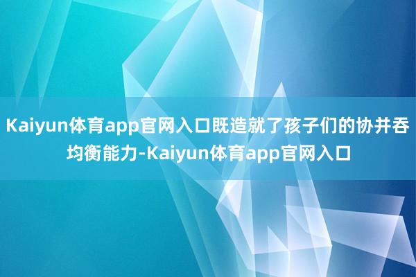 Kaiyun体育app官网入口既造就了孩子们的协并吞均衡能力-Kaiyun体育app官网入口