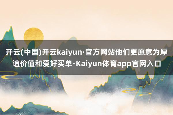 开云(中国)开云kaiyun·官方网站他们更愿意为厚谊价值和爱好买单-Kaiyun体育app官网入口