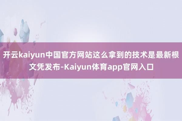 开云kaiyun中国官方网站这么拿到的技术是最新根文凭发布-Kaiyun体育app官网入口