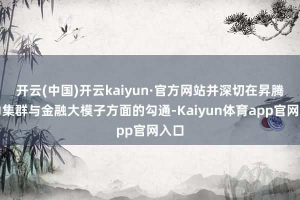 开云(中国)开云kaiyun·官方网站并深切在昇腾算力集群与金融大模子方面的勾通-Kaiyun体育app官网入口