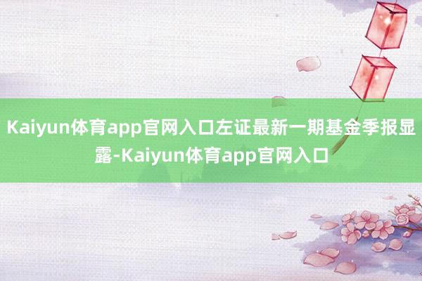 Kaiyun体育app官网入口左证最新一期基金季报显露-Kaiyun体育app官网入口