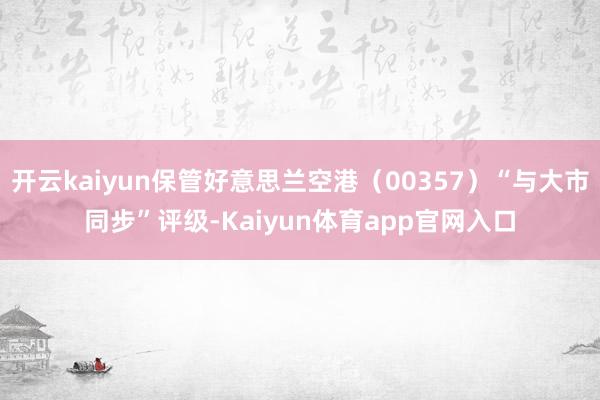 开云kaiyun保管好意思兰空港（00357）“与大市同步”评级-Kaiyun体育app官网入口