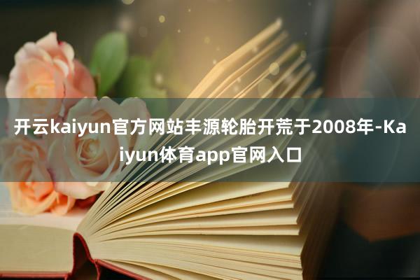 开云kaiyun官方网站丰源轮胎开荒于2008年-Kaiyun体育app官网入口