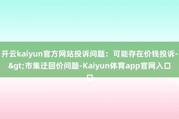 开云kaiyun官方网站投诉问题：可能存在价钱投诉->市集迂回价问题-Kaiyun体育app官网入口