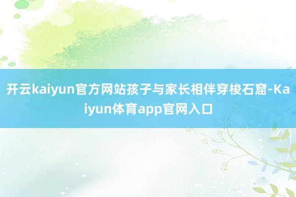 开云kaiyun官方网站孩子与家长相伴穿梭石窟-Kaiyun体育app官网入口