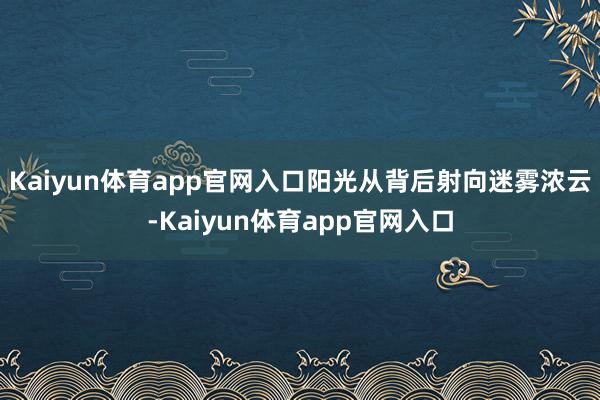 Kaiyun体育app官网入口阳光从背后射向迷雾浓云-Kaiyun体育app官网入口