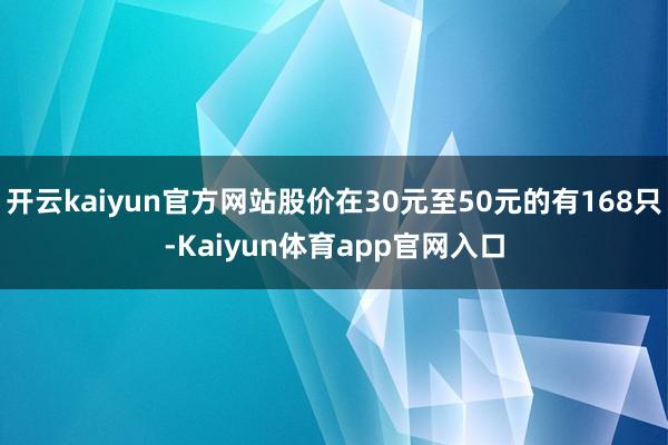 开云kaiyun官方网站股价在30元至50元的有168只-Kaiyun体育app官网入口