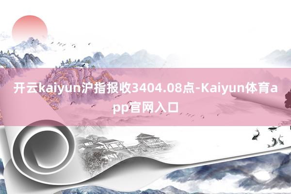 开云kaiyun沪指报收3404.08点-Kaiyun体育app官网入口