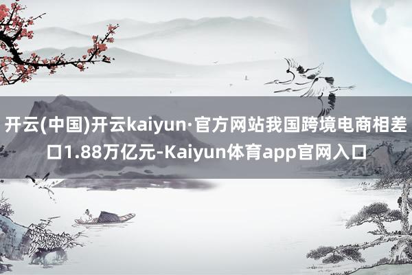 开云(中国)开云kaiyun·官方网站我国跨境电商相差口1.88万亿元-Kaiyun体育app官网入口