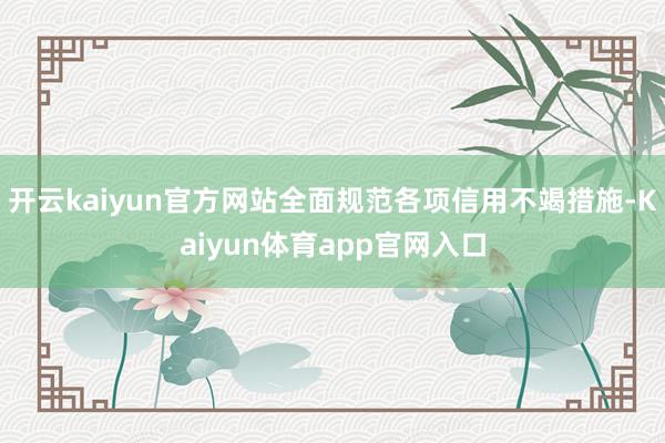 开云kaiyun官方网站全面规范各项信用不竭措施-Kaiyun体育app官网入口