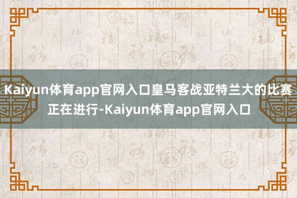 Kaiyun体育app官网入口皇马客战亚特兰大的比赛正在进行-Kaiyun体育app官网入口