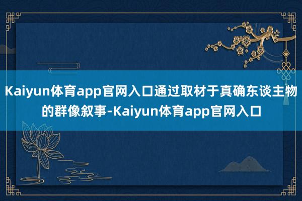 Kaiyun体育app官网入口通过取材于真确东谈主物的群像叙事-Kaiyun体育app官网入口