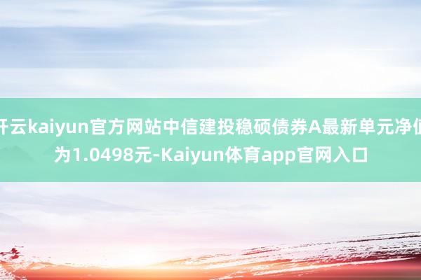 开云kaiyun官方网站中信建投稳硕债券A最新单元净值为1.0498元-Kaiyun体育app官网入口