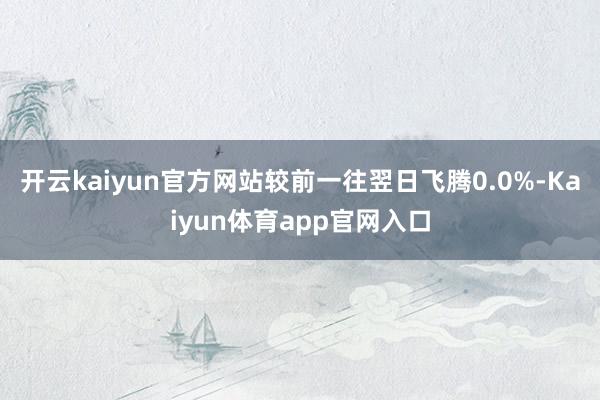 开云kaiyun官方网站较前一往翌日飞腾0.0%-Kaiyun体育app官网入口