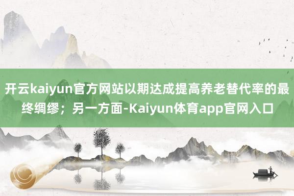 开云kaiyun官方网站以期达成提高养老替代率的最终绸缪；另一方面-Kaiyun体育app官网入口