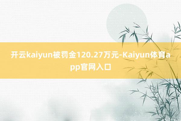 开云kaiyun被罚金120.27万元-Kaiyun体育app官网入口