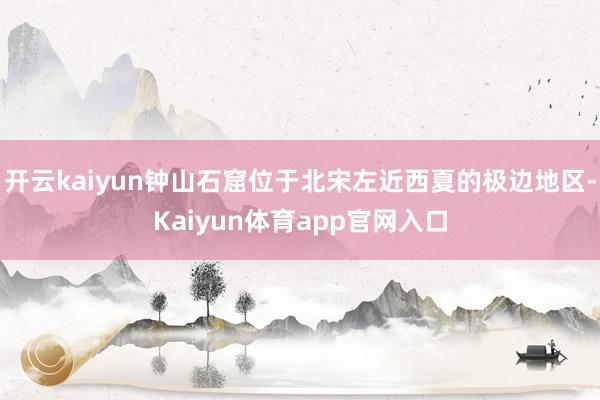 开云kaiyun钟山石窟位于北宋左近西夏的极边地区-Kaiyun体育app官网入口