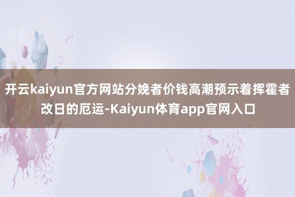 开云kaiyun官方网站分娩者价钱高潮预示着挥霍者改日的厄运-Kaiyun体育app官网入口