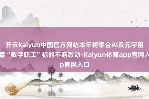 开云kaiyun中国官方网站本年将集合AI及元宇宙朝着“数字职工”标的不断激动-Kaiyun体育app官网入口