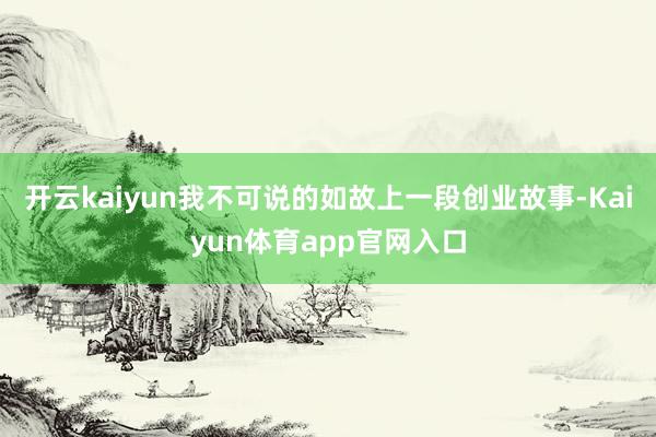 开云kaiyun我不可说的如故上一段创业故事-Kaiyun体育app官网入口