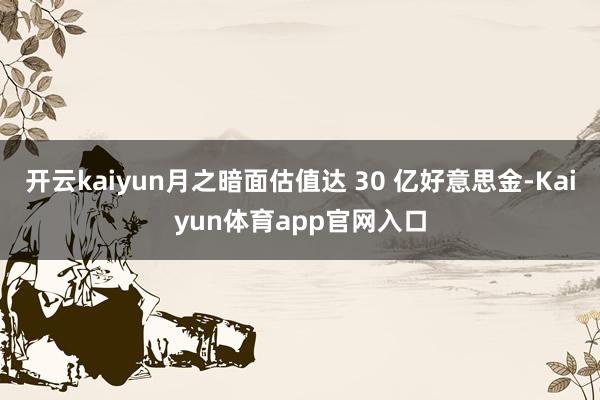 开云kaiyun月之暗面估值达 30 亿好意思金-Kaiyun体育app官网入口