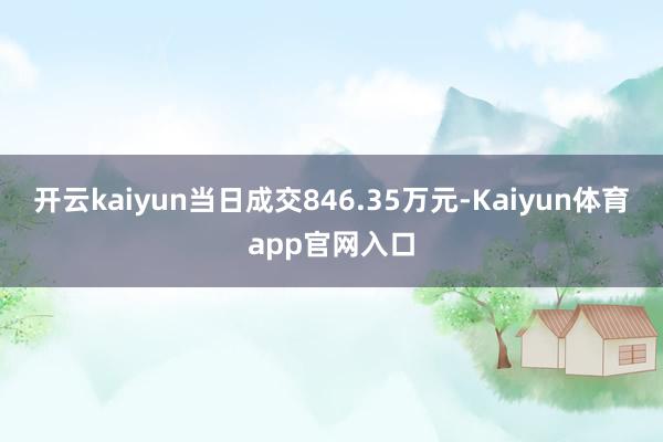 开云kaiyun当日成交846.35万元-Kaiyun体育app官网入口