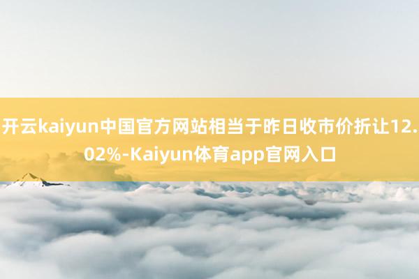 开云kaiyun中国官方网站相当于昨日收市价折让12.02%-Kaiyun体育app官网入口