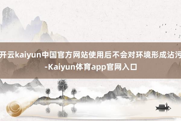 开云kaiyun中国官方网站使用后不会对环境形成沾污-Kaiyun体育app官网入口