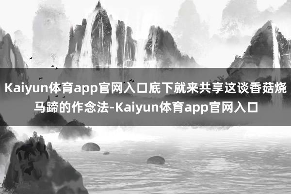 Kaiyun体育app官网入口底下就来共享这谈香菇烧马蹄的作念法-Kaiyun体育app官网入口