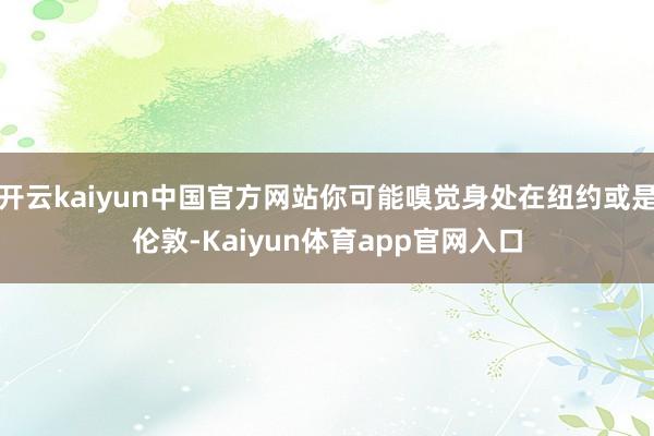 开云kaiyun中国官方网站你可能嗅觉身处在纽约或是伦敦-Kaiyun体育app官网入口