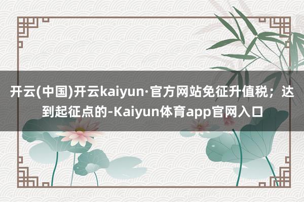 开云(中国)开云kaiyun·官方网站免征升值税；达到起征点的-Kaiyun体育app官网入口