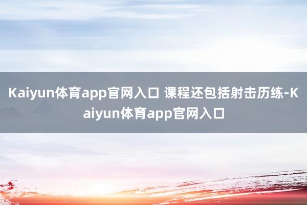 Kaiyun体育app官网入口 课程还包括射击历练-Kaiyun体育app官网入口