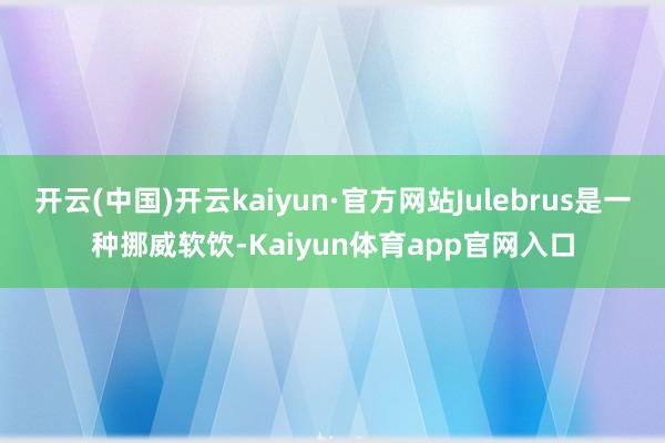 开云(中国)开云kaiyun·官方网站Julebrus是一种挪威软饮-Kaiyun体育app官网入口