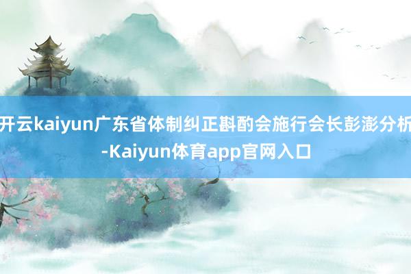 开云kaiyun广东省体制纠正斟酌会施行会长彭澎分析-Kaiyun体育app官网入口