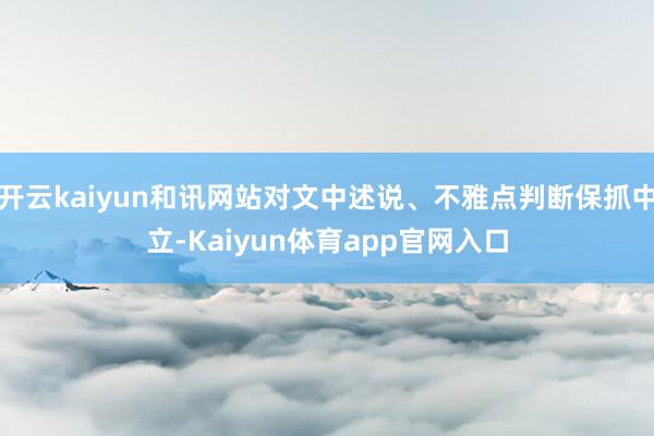 开云kaiyun和讯网站对文中述说、不雅点判断保抓中立-Kaiyun体育app官网入口