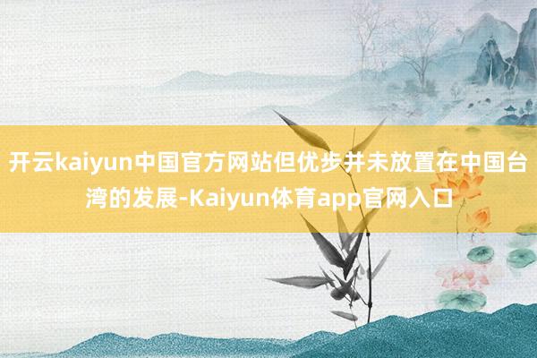 开云kaiyun中国官方网站但优步并未放置在中国台湾的发展-Kaiyun体育app官网入口