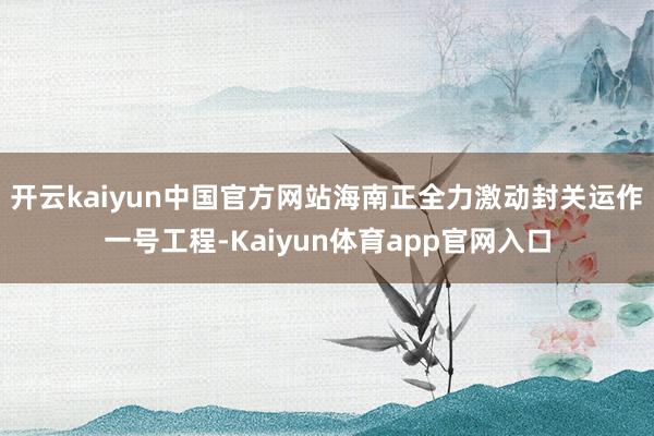 开云kaiyun中国官方网站海南正全力激动封关运作一号工程-Kaiyun体育app官网入口