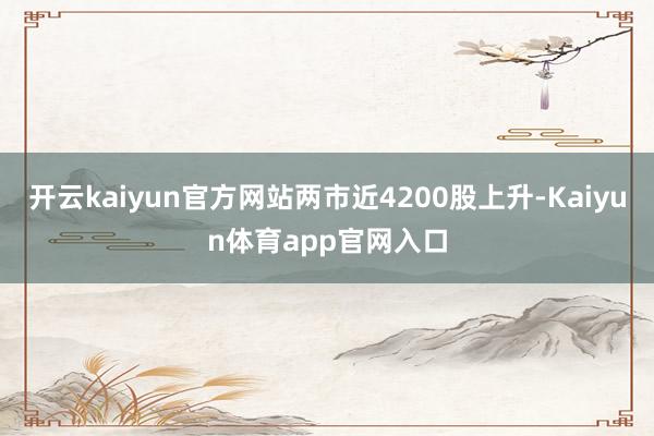 开云kaiyun官方网站两市近4200股上升-Kaiyun体育app官网入口