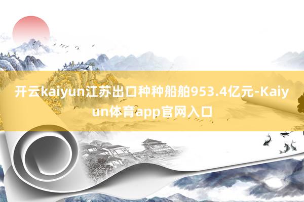 开云kaiyun江苏出口种种船舶953.4亿元-Kaiyun体育app官网入口