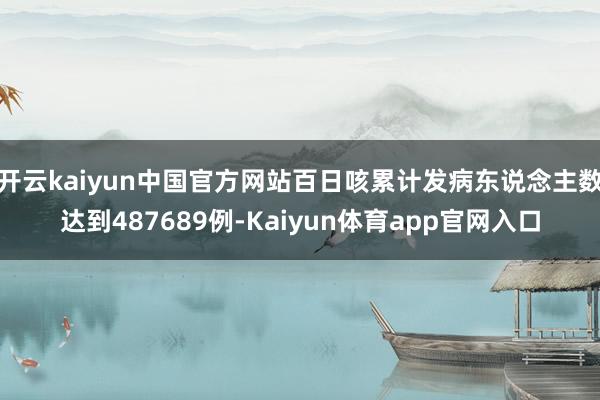 开云kaiyun中国官方网站百日咳累计发病东说念主数达到487689例-Kaiyun体育app官网入口