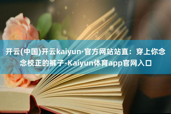 开云(中国)开云kaiyun·官方网站站直：穿上你念念校正的裤子-Kaiyun体育app官网入口